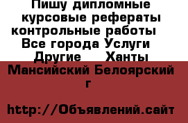 Пишу дипломные курсовые рефераты контрольные работы  - Все города Услуги » Другие   . Ханты-Мансийский,Белоярский г.